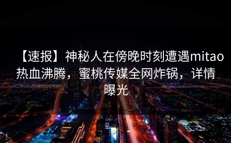 【速报】神秘人在傍晚时刻遭遇mitao热血沸腾，蜜桃传媒全网炸锅，详情曝光