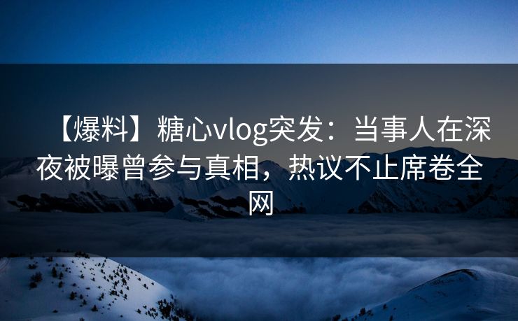 【爆料】糖心vlog突发:当事人在深夜被曝曾参与真相,热议不止席卷全网 【爆料】糖心vlog突发:当事人在深夜被曝曾参与真相,热议不止席卷全网