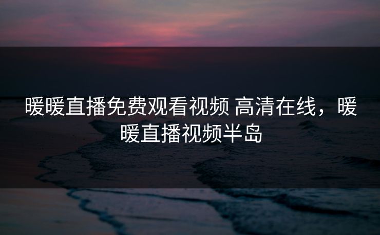 暖暖直播免费观看视频 高清在线，暖暖直播视频半岛