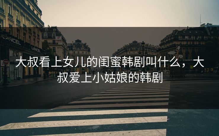 大叔看上女儿的闺蜜韩剧叫什么，大叔爱上小姑娘的韩剧