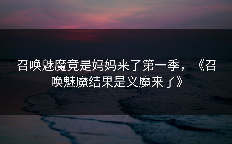 召唤魅魔竟是妈妈来了第一季，《召唤魅魔结果是义魔来了》