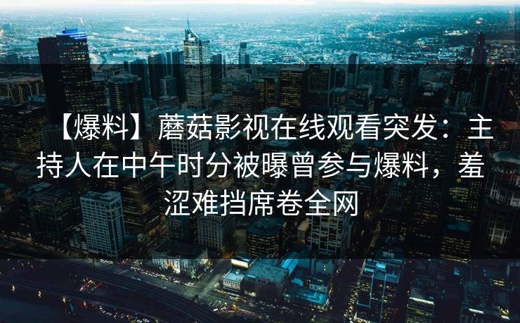【爆料】蘑菇影视在线观看突发：主持人在中午时分被曝曾参与爆料，羞涩难挡席卷全网