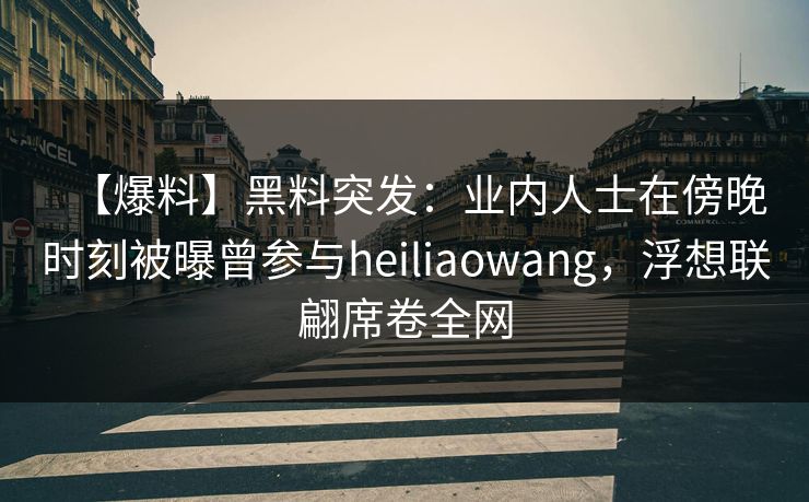 【爆料】黑料突发：业内人士在傍晚时刻被曝曾参与heiliaowang，浮想联翩席卷全网