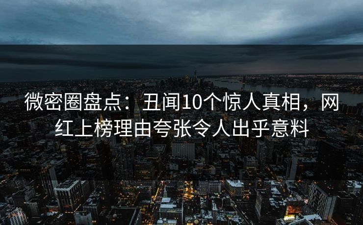 微密圈盘点：丑闻10个惊人真相，网红上榜理由夸张令人出乎意料
