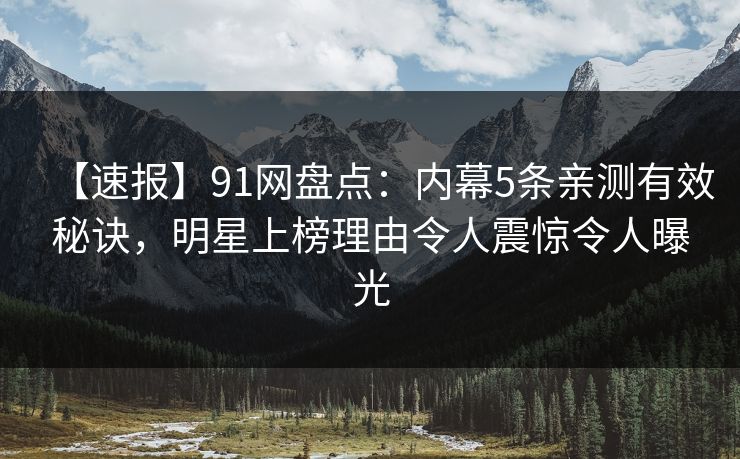 【速报】91网盘点：内幕5条亲测有效秘诀，明星上榜理由令人震惊令人曝光