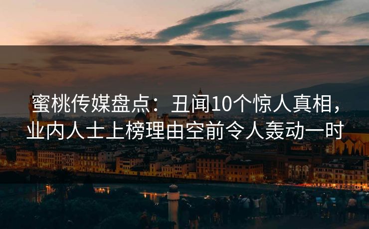 蜜桃传媒盘点：丑闻10个惊人真相，业内人士上榜理由空前令人轰动一时
