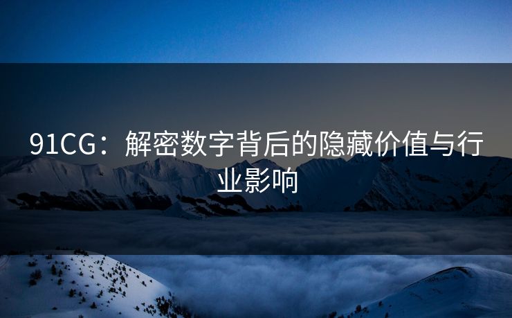 91CG:解密数字背后的隐藏价值与行业影响 91CG:解密数字背后的隐藏价值与行业影响