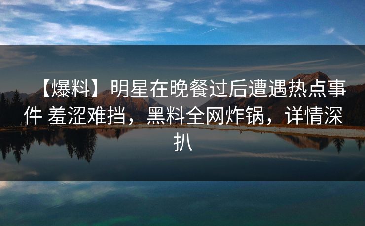 【爆料】明星在晚餐过后遭遇热点事件 羞涩难挡,黑料全网炸锅,详情深扒 【爆料】明星在晚餐过后遭遇热点事件 羞涩难挡,黑料全网炸锅,详情深扒
