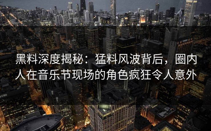 黑料深度揭秘：猛料风波背后，圈内人在音乐节现场的角色疯狂令人意外