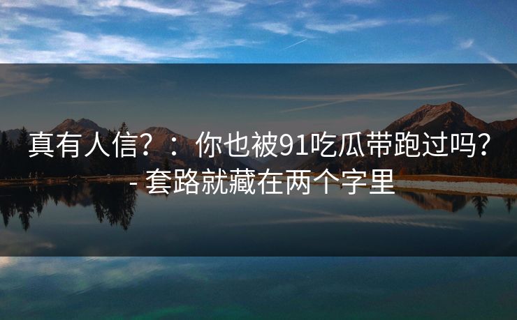 真有人信？：你也被91吃瓜带跑过吗？ - 套路就藏在两个字里