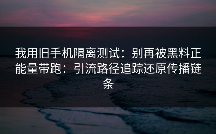 我用旧手机隔离测试:别再被黑料正能量带跑:引流路径追踪还原传播链条 我用旧手机隔离测试:别再被黑料正能量带跑:引流路径追踪还原传播链条
