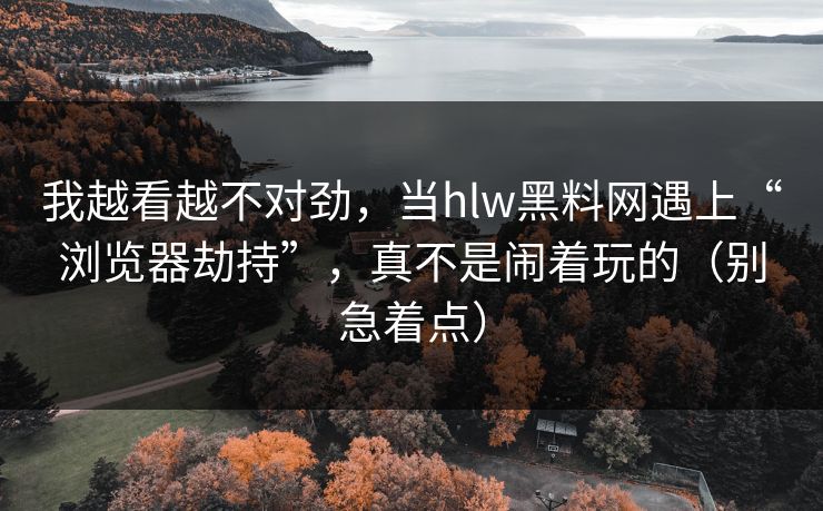 我越看越不对劲，当hlw黑料网遇上“浏览器劫持”，真不是闹着玩的（别急着点）
