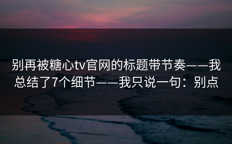 别再被糖心tv官网的标题带节奏——我总结了7个细节——我只说一句：别点