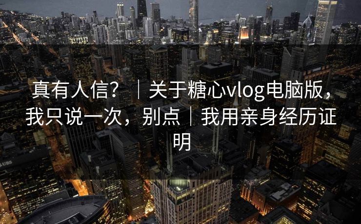 真有人信？｜关于糖心vlog电脑版，我只说一次，别点｜我用亲身经历证明