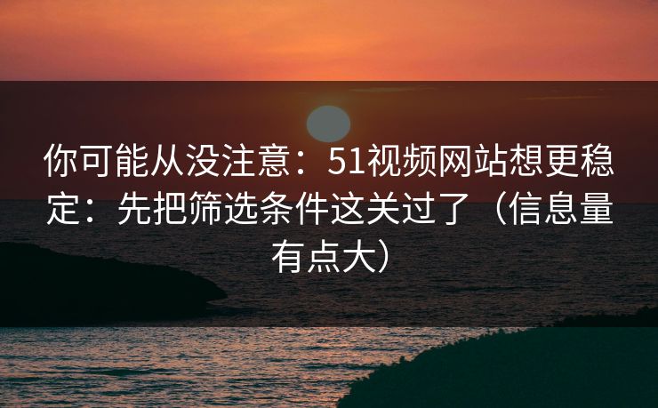 你可能从没注意：51视频网站想更稳定：先把筛选条件这关过了（信息量有点大）