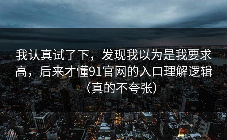 我认真试了下，发现我以为是我要求高，后来才懂91官网的入口理解逻辑（真的不夸张）