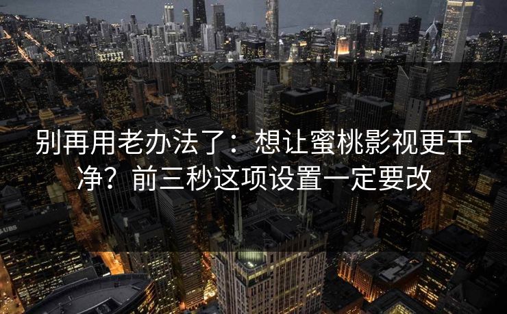 别再用老办法了：想让蜜桃影视更干净？前三秒这项设置一定要改