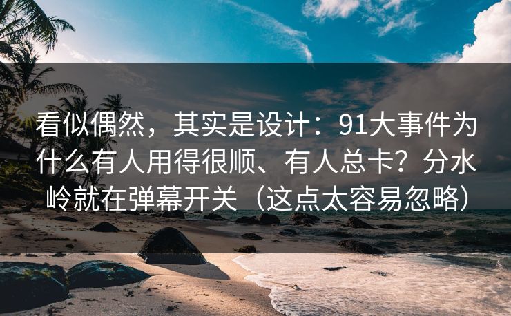 看似偶然,其实是设计:91大事件为什么有人用得很顺、有人总卡?分水岭就在弹幕开关(这点太容易忽略) 看似偶然,其实是设计:91大事件为什么有人用得很顺、有人总卡?分水岭就在弹幕开关(这点太容易忽略)