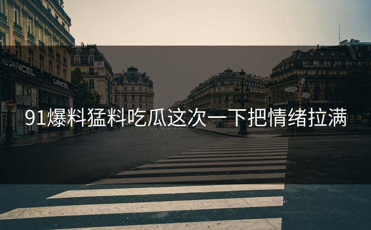 91爆料猛料吃瓜这次一下把情绪拉满