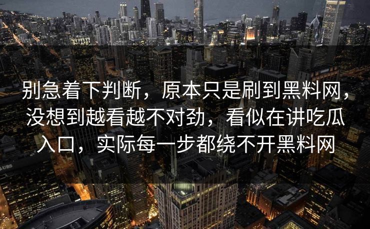别急着下判断,原本只是刷到黑料网,没想到越看越不对劲,看似在讲吃瓜入口,实际每一步都绕不开黑料网 别急着下判断,原本只是刷到黑料网,没想到越看越不对劲,看似在讲吃瓜入口,实际每一步都绕不开黑料网
