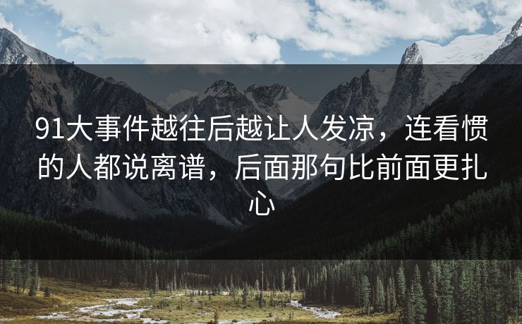 91大事件越往后越让人发凉,连看惯的人都说离谱,后面那句比前面更扎心 91大事件越往后越让人发凉,连看惯的人都说离谱,后面那句比前面更扎心