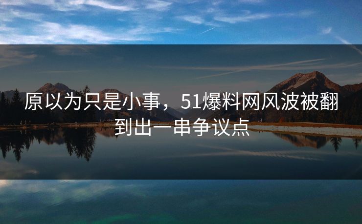 原以为只是小事,51爆料网风波被翻到出一串争议点 原以为只是小事,51爆料网风波被翻到出一串争议点