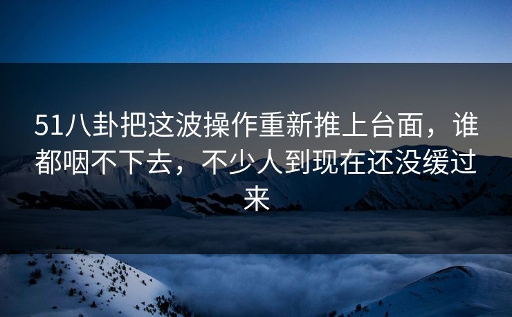 51八卦把这波操作重新推上台面,谁都咽不下去,不少人到现在还没缓过来 51八卦把这波操作重新推上台面,谁都咽不下去,不少人到现在还没缓过来