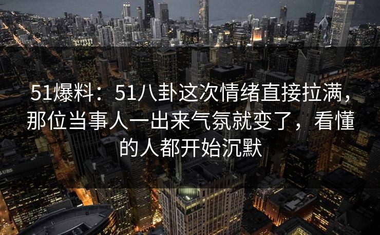 51爆料：51八卦这次情绪直接拉满，那位当事人一出来气氛就变了，看懂的人都开始沉默